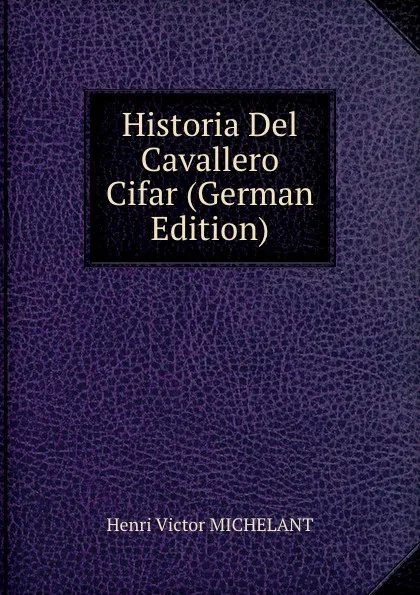 Обложка книги Historia Del Cavallero Cifar (German Edition), Henri Victor Michelant