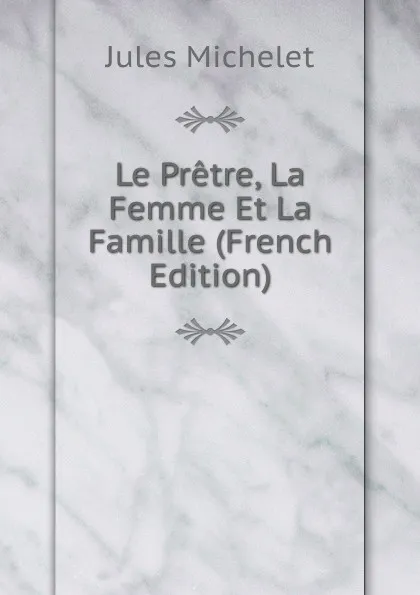 Обложка книги Le Pretre, La Femme Et La Famille (French Edition), Jules