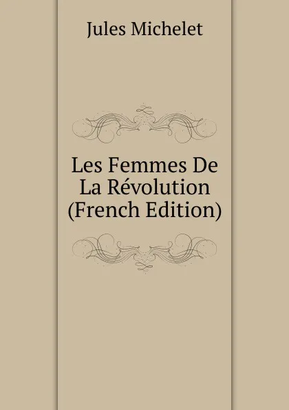 Обложка книги Les Femmes De La Revolution (French Edition), Jules