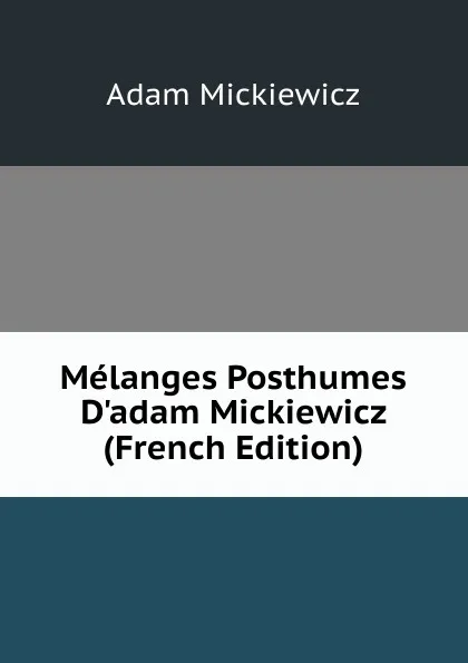 Обложка книги Melanges Posthumes D.adam Mickiewicz (French Edition), Adam Mickiewicz