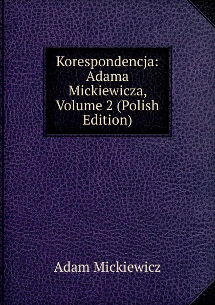 Обложка книги Korespondencja: Adama Mickiewicza, Volume 2 (Polish Edition), Adam Mickiewicz