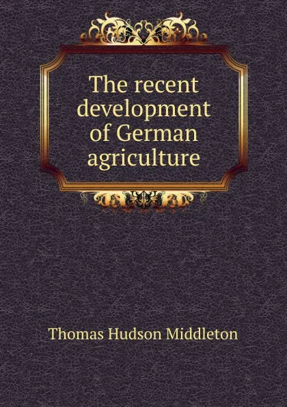 Обложка книги The recent development of German agriculture, Thomas Hudson Middleton