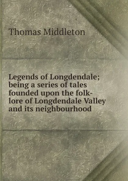 Обложка книги Legends of Longdendale; being a series of tales founded upon the folk-lore of Longdendale Valley and its neighbourhood, Thomas Middleton