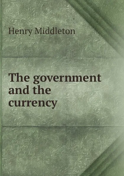 Обложка книги The government and the currency, Henry Middleton