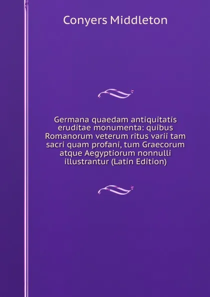 Обложка книги Germana quaedam antiquitatis eruditae monumenta: quibus Romanorum veterum ritus varii tam sacri quam profani, tum Graecorum atque Aegyptiorum nonnulli illustrantur (Latin Edition), Conyers Middleton