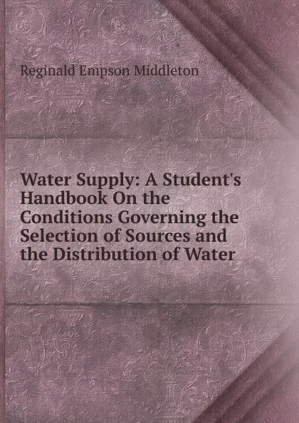 Обложка книги Water Supply: A Student.s Handbook On the Conditions Governing the Selection of Sources and the Distribution of Water, Reginald Empson Middleton