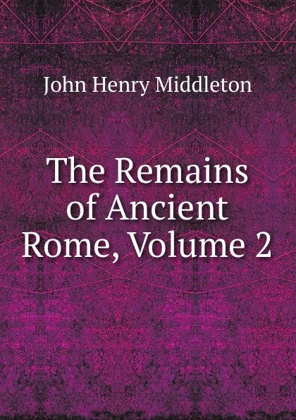 Обложка книги The Remains of Ancient Rome, Volume 2, John Henry Middleton