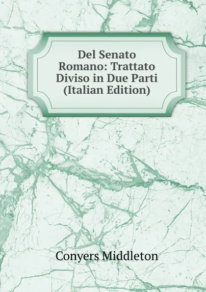 Обложка книги Del Senato Romano: Trattato Diviso in Due Parti (Italian Edition), Conyers Middleton