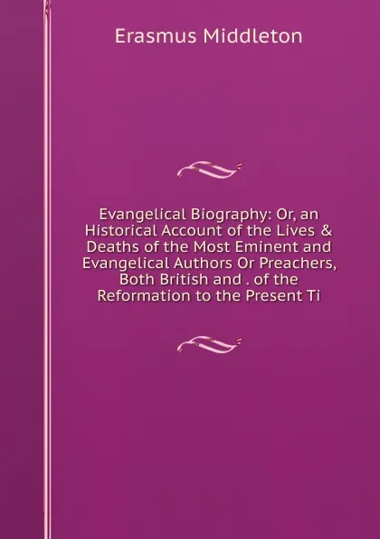 Обложка книги Evangelical Biography: Or, an Historical Account of the Lives . Deaths of the Most Eminent and Evangelical Authors Or Preachers, Both British and . of the Reformation to the Present Ti, Erasmus Middleton