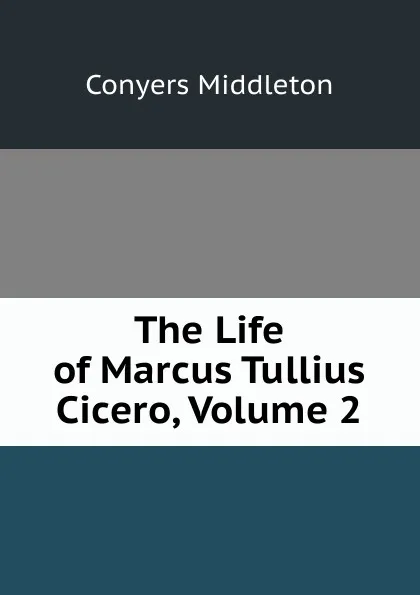 Обложка книги The Life of Marcus Tullius Cicero, Volume 2, Conyers Middleton