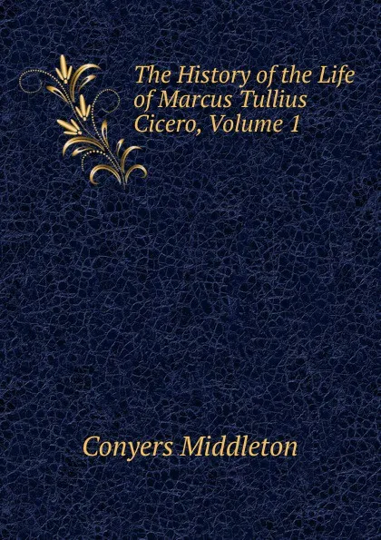 Обложка книги The History of the Life of Marcus Tullius Cicero, Volume 1, Conyers Middleton