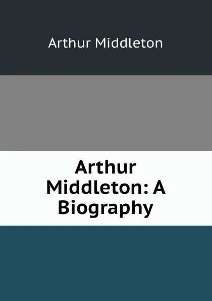 Обложка книги Arthur Middleton: A Biography, Arthur Middleton