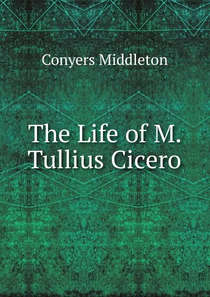 Обложка книги The Life of M. Tullius Cicero, Conyers Middleton