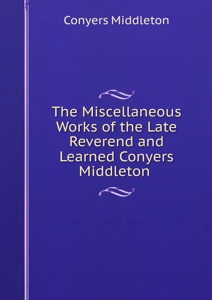 Обложка книги The Miscellaneous Works of the Late Reverend and Learned Conyers Middleton ., Conyers Middleton