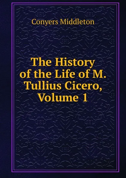 Обложка книги The History of the Life of M. Tullius Cicero, Volume 1, Conyers Middleton