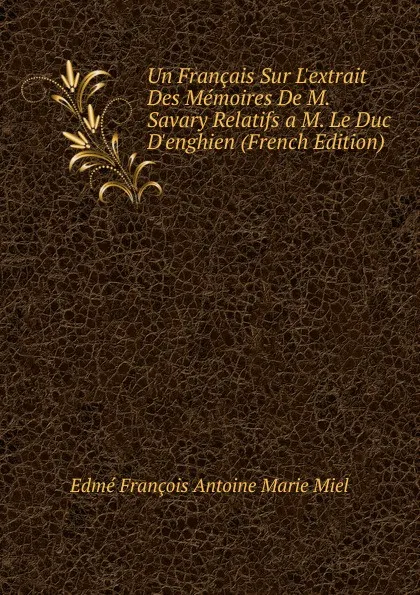 Обложка книги Un Francais Sur L.extrait Des Memoires De M. Savary Relatifs a M. Le Duc D.enghien (French Edition), Edmé François Antoine Marie Miel