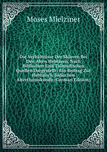 Обложка книги Die Verhaltnisse Der Sklaven Bei Den Alten Hebraern, Nach Biblischen Und Talmudischen Quellen Dargestellt: Ein Beitrag Zur Hebraisch-Judischen Alterthumskunde (German Edition), Moses Mielziner
