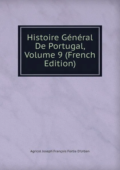 Обложка книги Histoire General De Portugal, Volume 9 (French Edition), Agricol Joseph François Fortia d'Urban