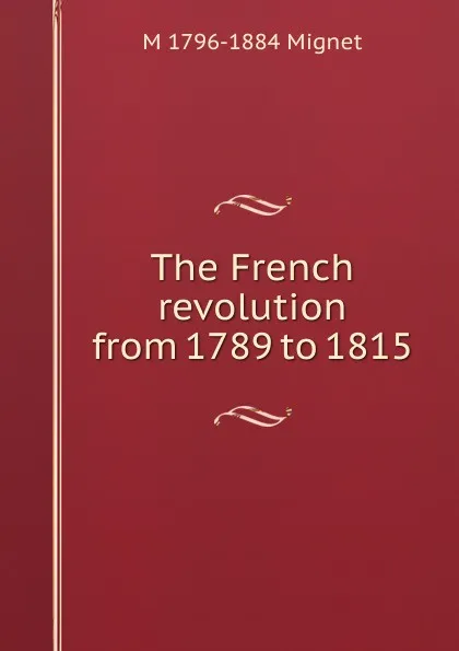Обложка книги The French revolution from 1789 to 1815, François-Auguste-Marie-Alexis Mignet