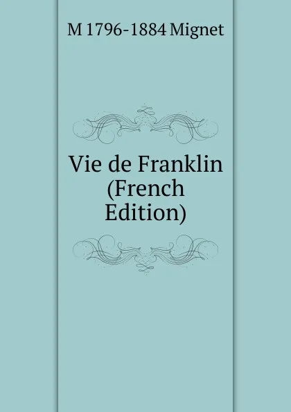 Обложка книги Vie de Franklin (French Edition), François-Auguste-Marie-Alexis Mignet