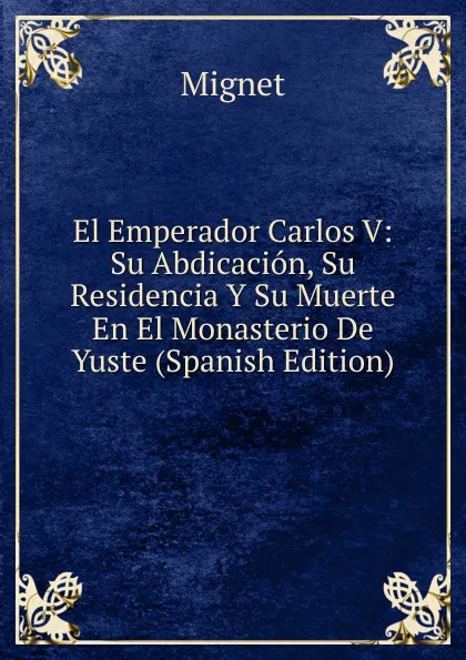 Обложка книги El Emperador Carlos V: Su Abdicacion, Su Residencia Y Su Muerte En El Monasterio De Yuste (Spanish Edition), François-Auguste-Marie-Alexis Mignet