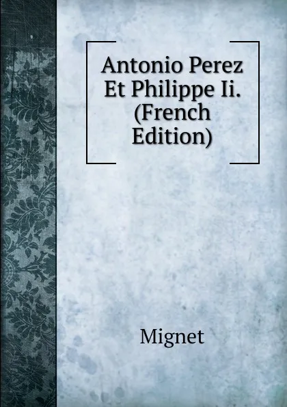 Обложка книги Antonio Perez Et Philippe Ii. (French Edition), François-Auguste-Marie-Alexis Mignet
