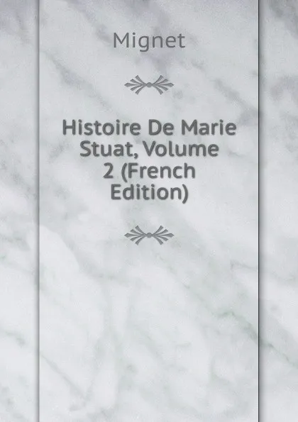 Обложка книги Histoire De Marie Stuat, Volume 2 (French Edition), François-Auguste-Marie-Alexis Mignet