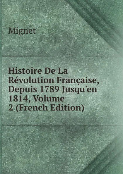 Обложка книги Histoire De La Revolution Francaise, Depuis 1789 Jusqu.en 1814, Volume 2 (French Edition), François-Auguste-Marie-Alexis Mignet