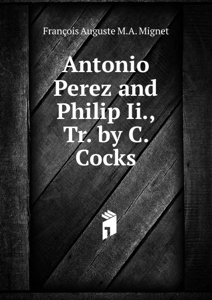 Обложка книги Antonio Perez and Philip Ii., Tr. by C. Cocks, François-Auguste-Marie-Alexis Mignet