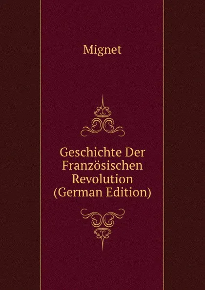Обложка книги Geschichte Der Franzosischen Revolution (German Edition), François-Auguste-Marie-Alexis Mignet