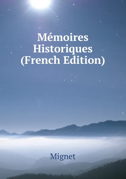 Обложка книги Memoires Historiques (French Edition), François-Auguste-Marie-Alexis Mignet