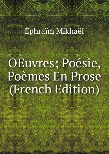 Обложка книги OEuvres; Poesie, Poemes En Prose (French Edition), Éphraïm Mikhaël