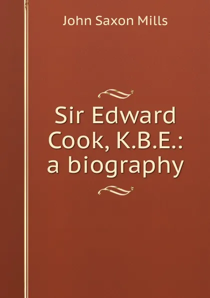 Обложка книги Sir Edward Cook, K.B.E.: a biography, John Saxon Mills