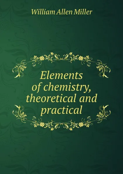 Обложка книги Elements of chemistry, theoretical and practical, William Allen Miller