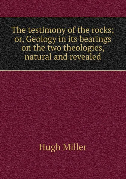Обложка книги The testimony of the rocks; or, Geology in its bearings on the two theologies, natural and revealed, Hugh Miller