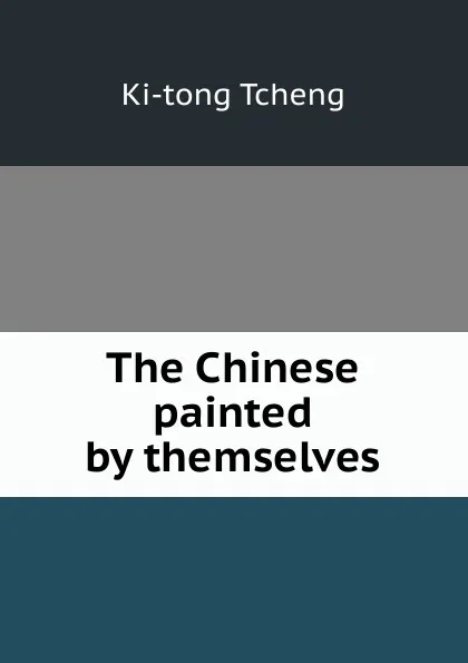 Обложка книги The Chinese painted by themselves, Ki-tong Tcheng