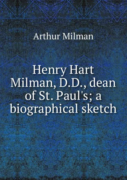 Обложка книги Henry Hart Milman, D.D., dean of St. Paul.s; a biographical sketch, Arthur Milman