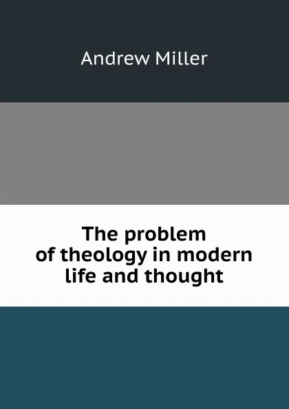 Обложка книги The problem of theology in modern life and thought, Andrew Miller