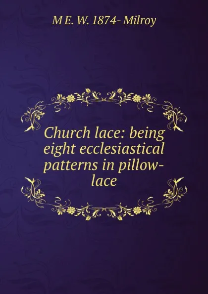 Обложка книги Church lace: being eight ecclesiastical patterns in pillow-lace, M E. W. 1874- Milroy