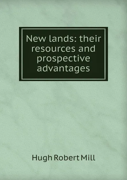 Обложка книги New lands: their resources and prospective advantages, Hugh Robert Mill