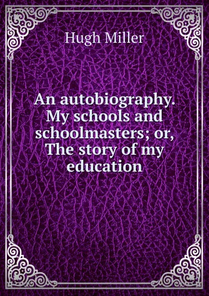 Обложка книги An autobiography. My schools and schoolmasters; or, The story of my education, Hugh Miller