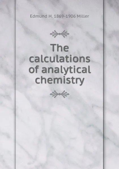 Обложка книги The calculations of analytical chemistry, Edmund H. 1869-1906 Miller