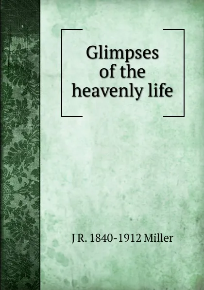 Обложка книги Glimpses of the heavenly life, J R. 1840-1912 Miller