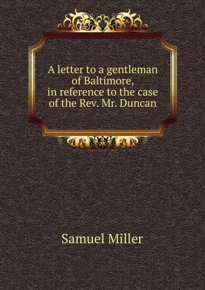 Обложка книги A letter to a gentleman of Baltimore, in reference to the case of the Rev. Mr. Duncan, Samuel Miller