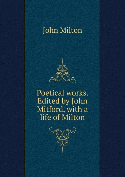 Обложка книги Poetical works. Edited by John Mitford, with a life of Milton, Milton John