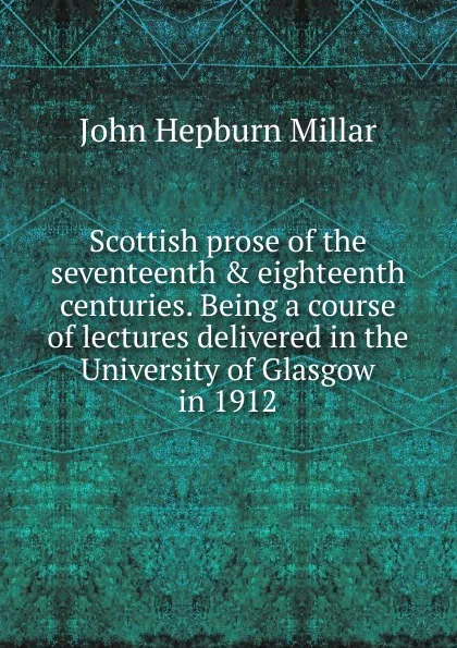 Обложка книги Scottish prose of the seventeenth . eighteenth centuries. Being a course of lectures delivered in the University of Glasgow in 1912, John Hepburn Millar