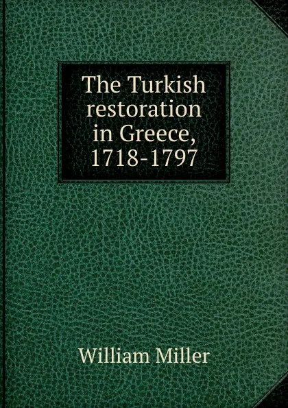 Обложка книги The Turkish restoration in Greece, 1718-1797, William Miller