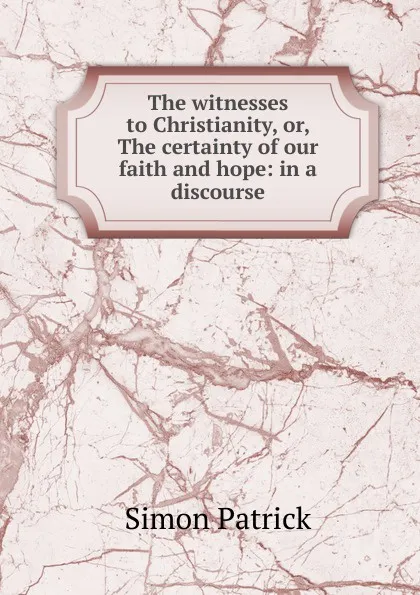 Обложка книги The witnesses to Christianity, or, The certainty of our faith and hope: in a discourse, Simon Patrick