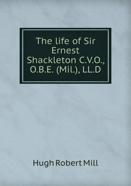 Обложка книги The life of Sir Ernest Shackleton C.V.O., O.B.E. (Mil.), LL.D., Hugh Robert Mill