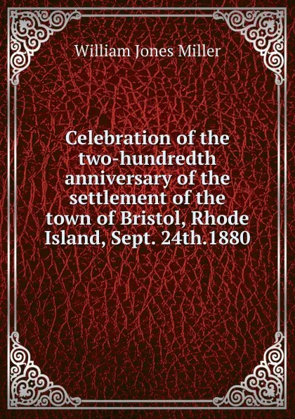Обложка книги Celebration of the two-hundredth anniversary of the settlement of the town of Bristol, Rhode Island, Sept. 24th.1880, William Jones Miller
